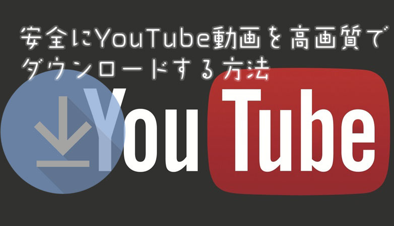 安全にYouTube動画を高画質でダウンロードする方法